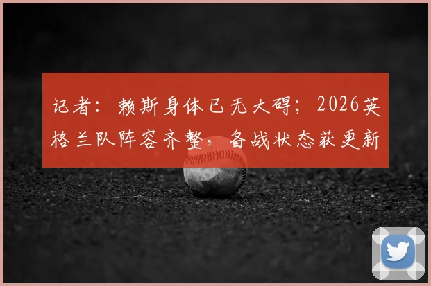 记者：赖斯身体已无大碍；2026英格兰队阵容齐整，备战状态获更新