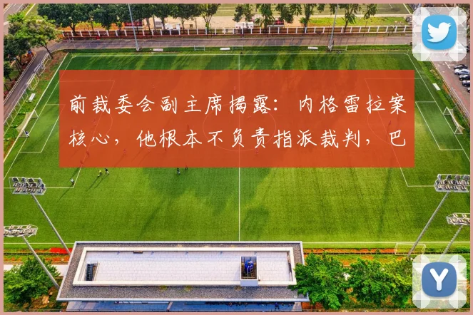 前裁委会副主席揭露:内格雷拉案核心,他根本不负责指派裁判,巴萨或遭误导
