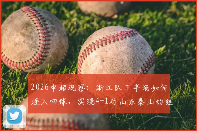 2026中超观察:浙江队下半场如何连入四球,实现4-1对山东泰山的经典逆转?深度战术解析