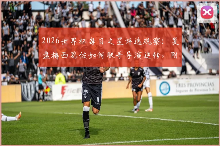 2026世界杯每日之星评选观察:复盘梅西恩佐如何联手导演逆转,附科贝尔关键扑点动图解析