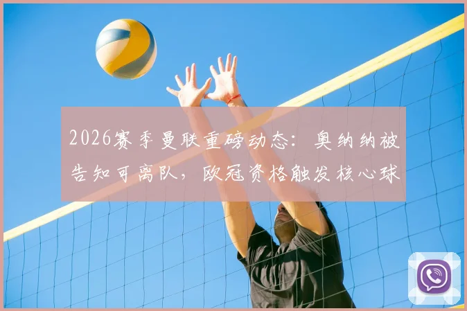 2026赛季曼联重磅动态：奥纳纳被告知可离队，欧冠资格触发核心球员涨薪条款，深度解析其影响与未来走向