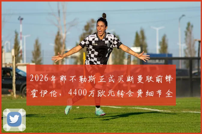 2026年那不勒斯正式买断曼联前锋霍伊伦，4400万欧元转会费细节全解析，球员未来前景展望