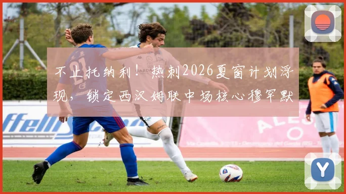 不止托纳利！热刺2026夏窗计划浮现，锁定西汉姆联中场核心穆罕默德·库杜斯补强阵容
