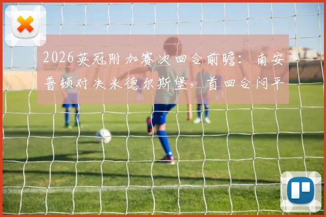 2026英冠附加赛次回合前瞻：南安普顿对决米德尔斯堡，首回合闷平后谁将打破僵局挺进决赛？