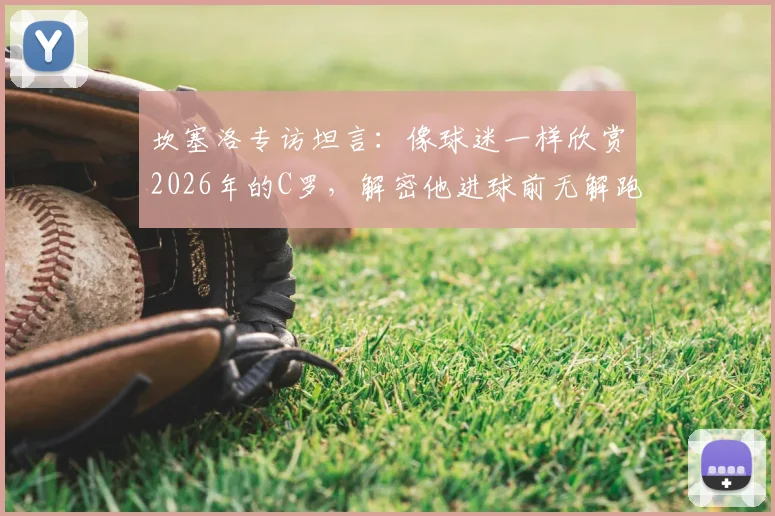 坎塞洛专访坦言：像球迷一样欣赏2026年的C罗，解密他进球前无解跑位的三大核心细节
