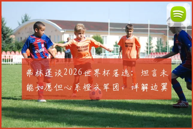 弗林蓬谈2026世界杯落选:坦言未能如愿但心系橙衣军团,详解边翼卫竞争与未来展望