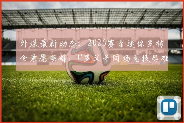外媒最新动态:2026赛季迷你罗转会意愿明确,C罗父子同场竞技恐难实现