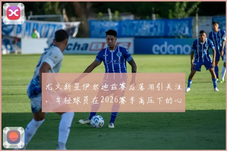 尤文新星伊尔迪兹赛后落泪引关注,年轻球员在2026赛季高压下的心态挑战与成长剖析