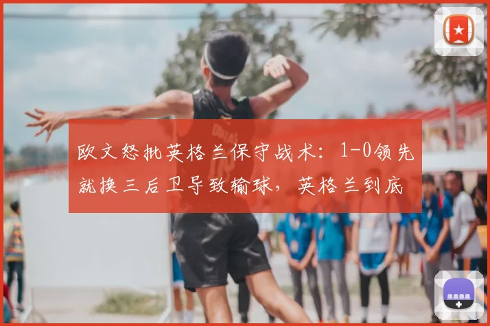 欧文怒批英格兰保守战术:1-0领先就换三后卫导致输球,英格兰到底错在哪?
