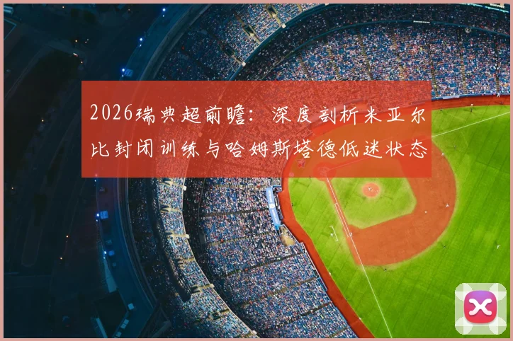 2026瑞典超前瞻:深度剖析米亚尔比封闭训练与哈姆斯塔德低迷状态的对决影响