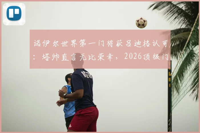 诺伊尔世界第一门将获吕迪格认可：塔帅直言无比荣幸，2026顶级门将之争再升温