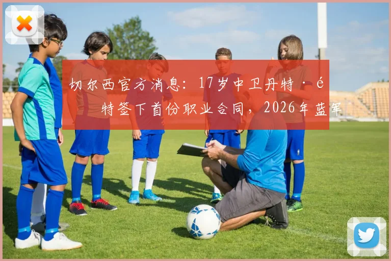切尔西官方消息:17岁中卫丹特·韦特签下首份职业合同,2026年蓝军青训再添潜力新星