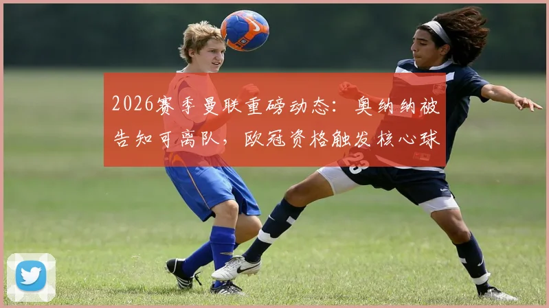2026赛季曼联重磅动态:奥纳纳被告知可离队,欧冠资格触发核心球员涨薪条款,深度解析其影响与未来走向