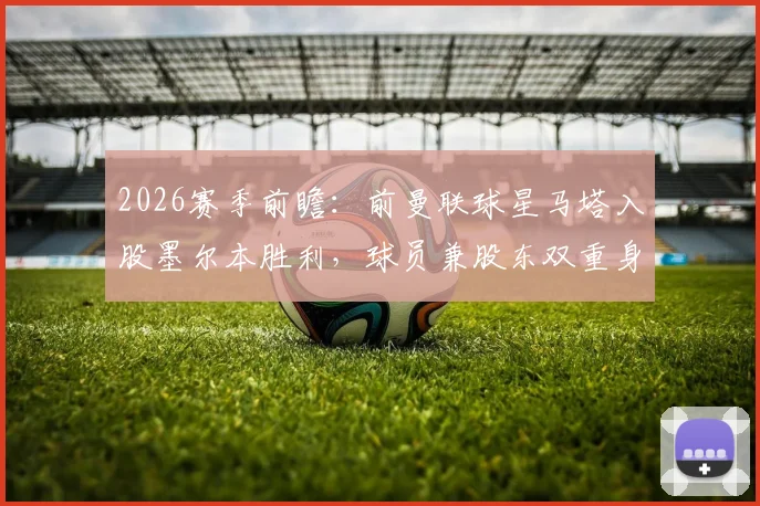2026赛季前瞻:前曼联球星马塔入股墨尔本胜利,球员兼股东双重身份解析,附澳超最新动态