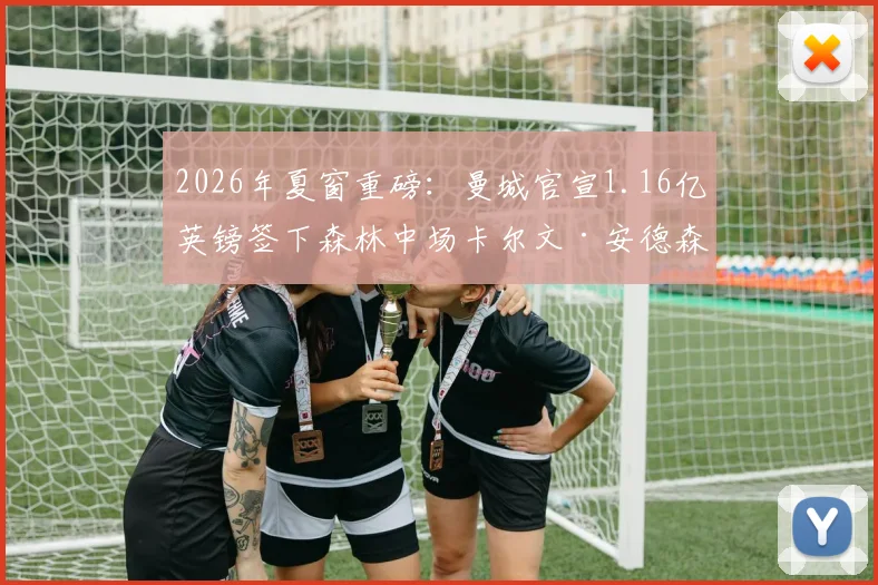 2026年夏窗重磅：曼城官宣1.16亿英镑签下森林中场卡尔文·安德森，详细解析转会内幕及球员技术特点