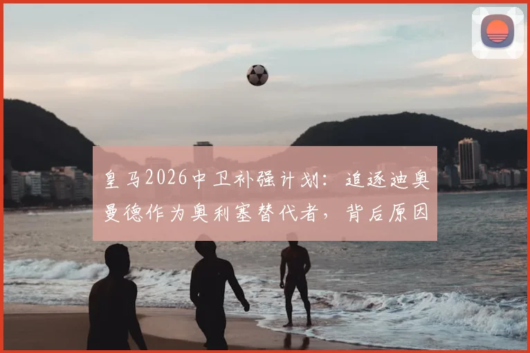 皇马2026中卫补强计划:追逐迪奥曼德作为奥利塞替代者,背后原因与潜在人选解析